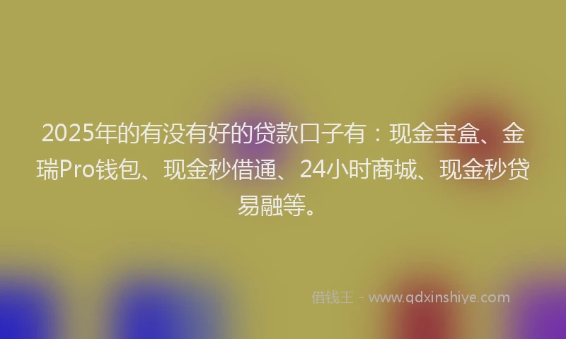 2025年的有没有好的贷款口子有：现金宝盒、金瑞Pro钱包、现金秒借通、24小时商城、现金秒贷易融等。
