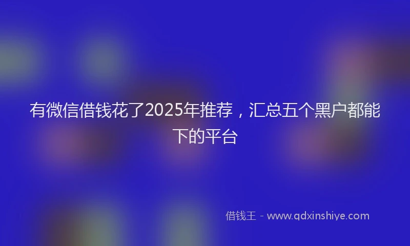有微信借钱花了2025年推荐，汇总五个黑户都能下的平台