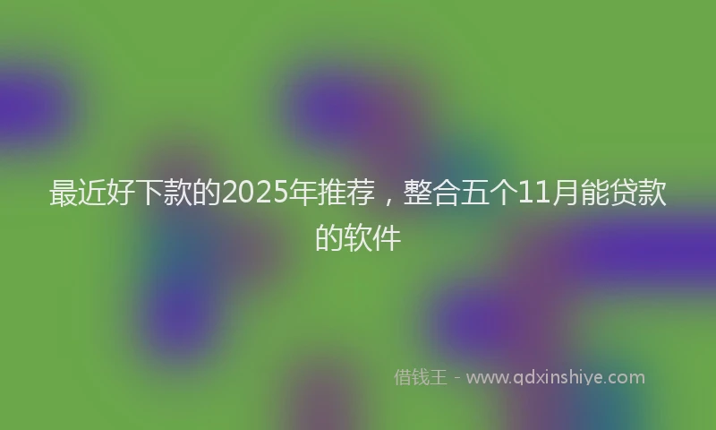 最近好下款的2025年推荐，整合五个11月能贷款的软件