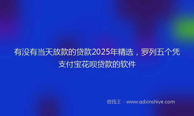 有没有当天放款的贷款2025年精选，罗列五个凭支付宝花呗贷款的软件