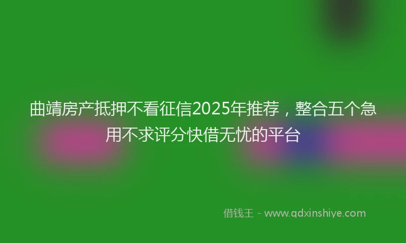 曲靖房产抵押不看征信2025年推荐，整合五个急用不求评分快借无忧的平台