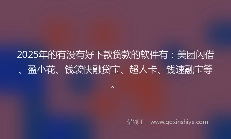 2025年的有没有好下款贷款的软件有：美团闪借、盈小花、钱袋快融贷宝、超人卡、钱速融宝等。