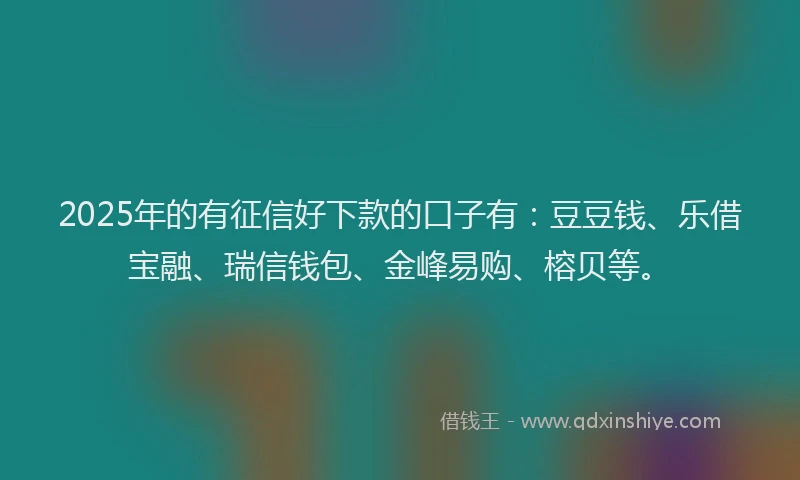 2025年的有征信好下款的口子有：豆豆钱、乐借宝融、瑞信钱包、金峰易购、榕贝等。