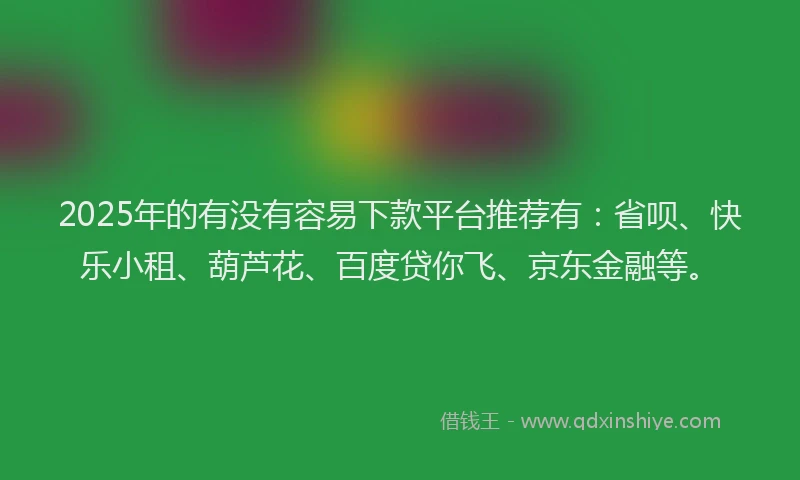 2025年的有没有容易下款平台推荐有：省呗、快乐小租、葫芦花、百度贷你飞、京东金融等。