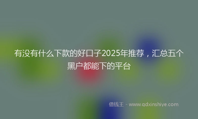 有没有什么下款的好口子2025年推荐，汇总五个黑户都能下的平台