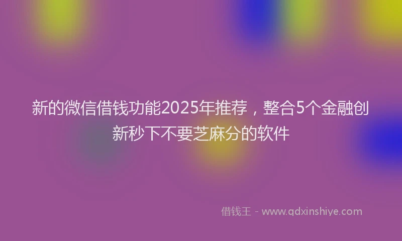新的微信借钱功能2025年推荐，整合5个金融创新秒下不要芝麻分的软件