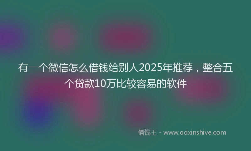 有一个微信怎么借钱给别人2025年推荐，整合五个贷款10万比较容易的软件