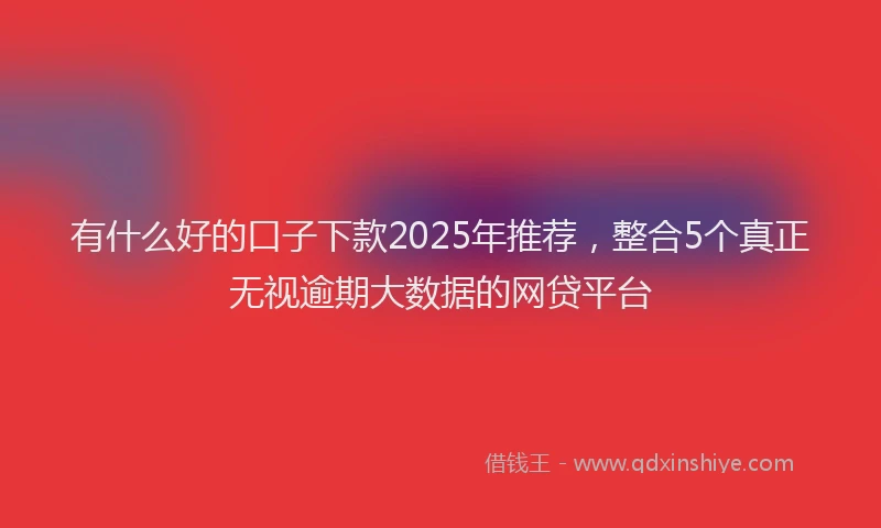 有什么好的口子下款2025年推荐，整合5个真正无视逾期大数据的网贷平台