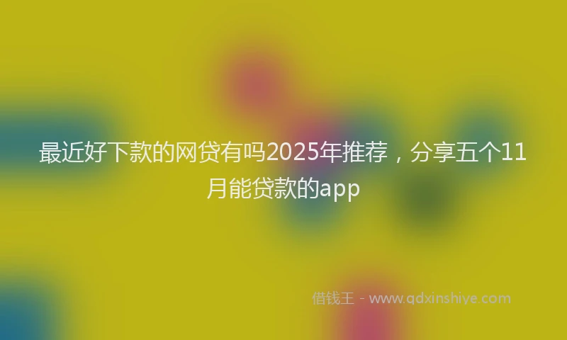 最近好下款的网贷有吗2025年推荐，分享五个11月能贷款的app