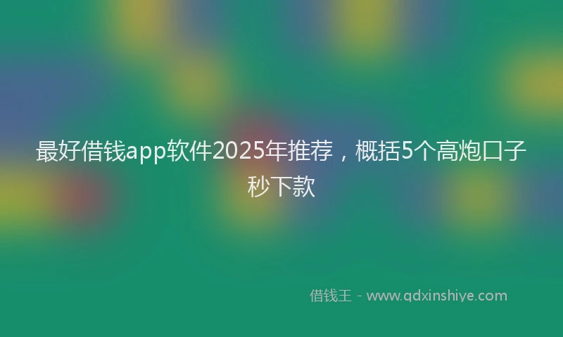 最好借钱app软件2025年推荐，概括5个高炮口子秒下款
