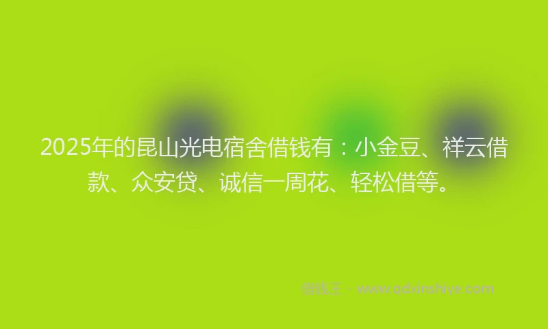 2025年的昆山光电宿舍借钱有：小金豆、祥云借款、众安贷、诚信一周花、轻松借等。