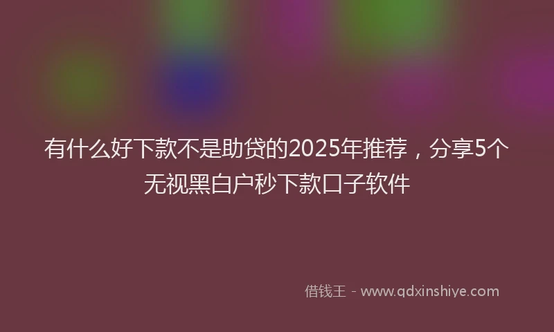 有什么好下款不是助贷的2025年推荐，分享5个无视黑白户秒下款口子软件