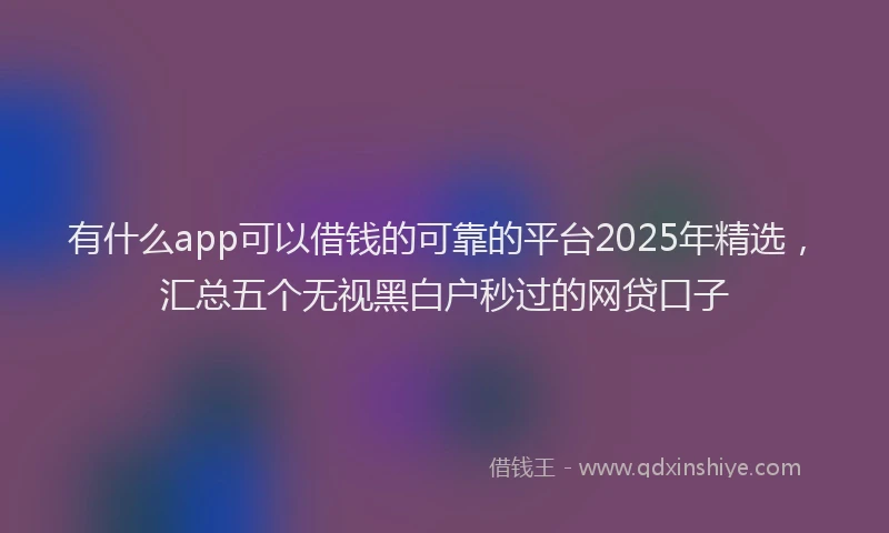 有什么app可以借钱的可靠的平台2025年精选，汇总五个无视黑白户秒过的网贷口子