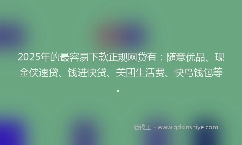 2025年的最容易下款正规网贷有：随意优品、现金侠速贷、钱进快贷、美团生活费、快鸟钱包等。