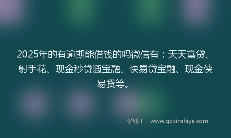 2025年的有逾期能借钱的吗微信有：天天富贷、射手花、现金秒贷通宝融、快易贷宝融、现金侠易贷等。