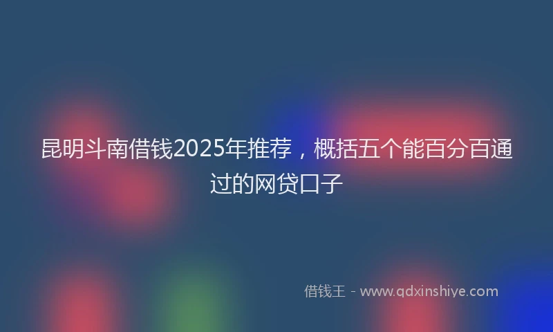 昆明斗南借钱2025年推荐，概括五个能百分百通过的网贷口子