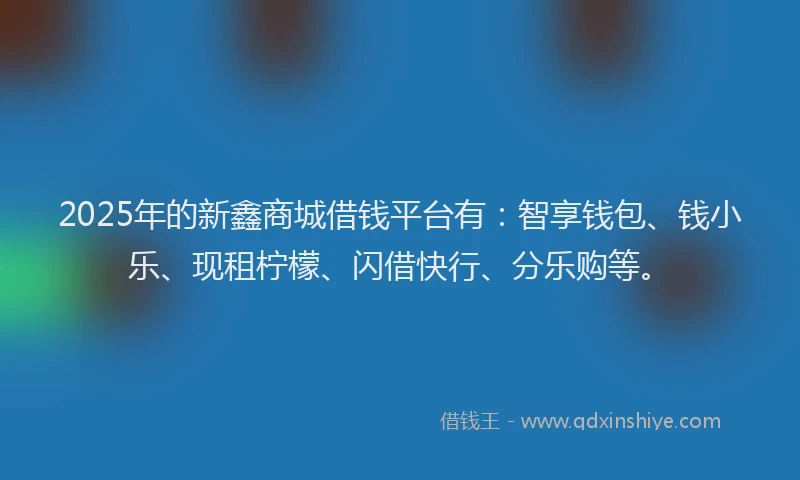 2025年的新鑫商城借钱平台有：智享钱包、钱小乐、现租柠檬、闪借快行、分乐购等。