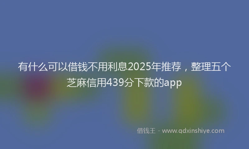 有什么可以借钱不用利息2025年推荐，整理五个芝麻信用439分下款的app