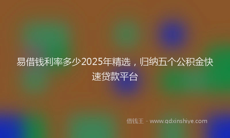 易借钱利率多少2025年精选，归纳五个公积金快速贷款平台