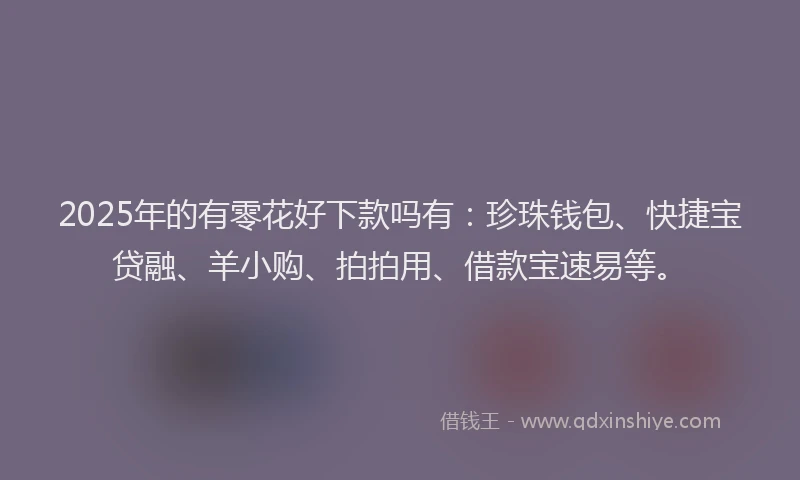 2025年的有零花好下款吗有：珍珠钱包、快捷宝贷融、羊小购、拍拍用、借款宝速易等。