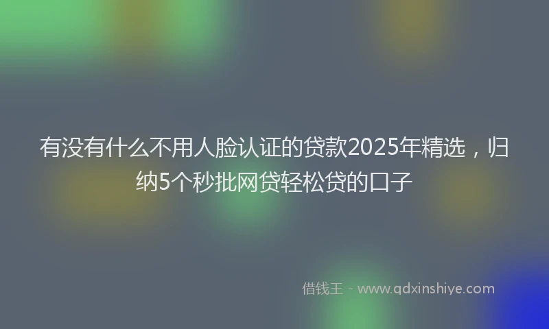 有没有什么不用人脸认证的贷款2025年精选，归纳5个秒批网贷轻松贷的口子