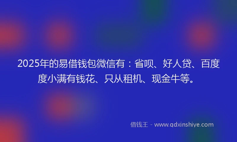 2025年的易借钱包微信有：省呗、好人贷、百度度小满有钱花、只从租机、现金牛等。