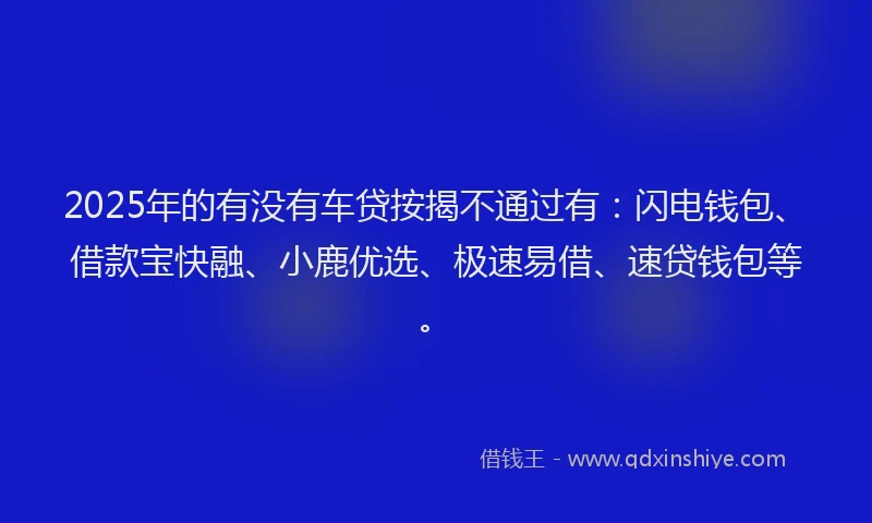 2025年的有没有车贷按揭不通过有：闪电钱包、借款宝快融、小鹿优选、极速易借、速贷钱包等。
