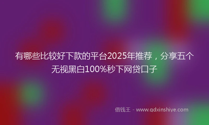 有哪些比较好下款的平台2025年推荐，分享五个无视黑白100%秒下网贷口子