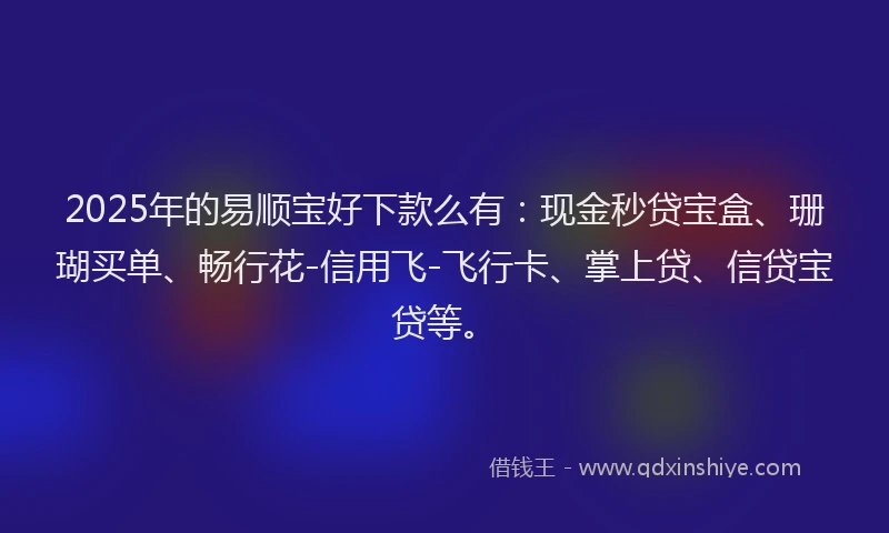 2025年的易顺宝好下款么有：现金秒贷宝盒、珊瑚买单、畅行花-信用飞-飞行卡、掌上贷、信贷宝贷等。
