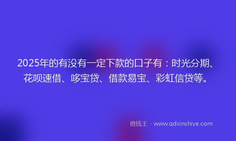 2025年的有没有一定下款的口子有：时光分期、花呗速借、哆宝贷、借款易宝、彩虹信贷等。