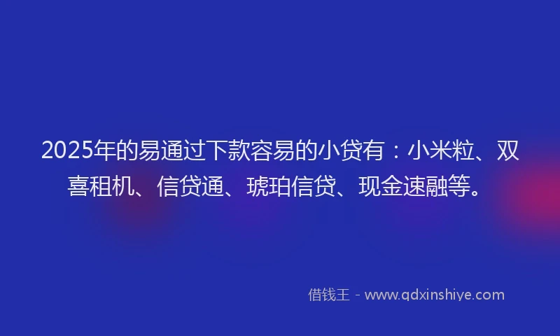 2025年的易通过下款容易的小贷有：小米粒、双喜租机、信贷通、琥珀信贷、现金速融等。