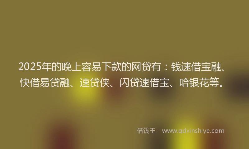 2025年的晚上容易下款的网贷有：钱速借宝融、快借易贷融、速贷侠、闪贷速借宝、哈银花等。