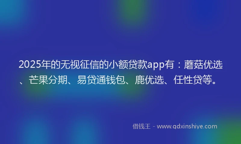 2025年的无视征信的小额贷款app有：蘑菇优选、芒果分期、易贷通钱包、鹿优选、任性贷等。