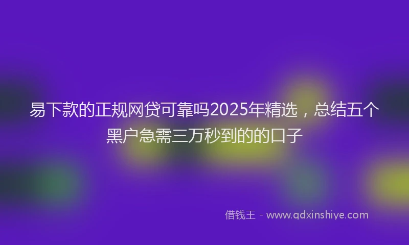 易下款的正规网贷可靠吗2025年精选，总结五个黑户急需三万秒到的的口子