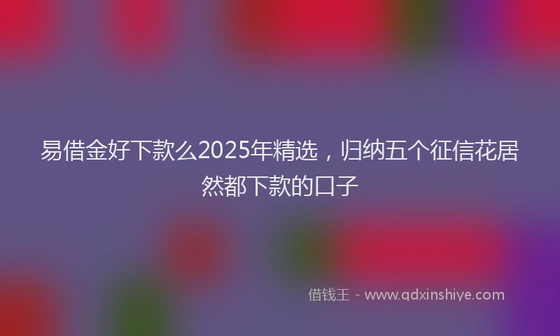 易借金好下款么2025年精选，归纳五个征信花居然都下款的口子