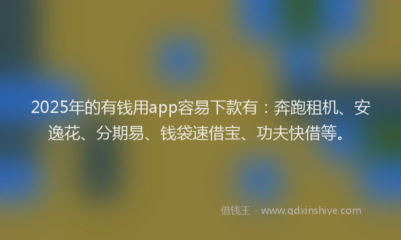 2025年的有钱用app容易下款有：奔跑租机、安逸花、分期易、钱袋速借宝、功夫快借等。