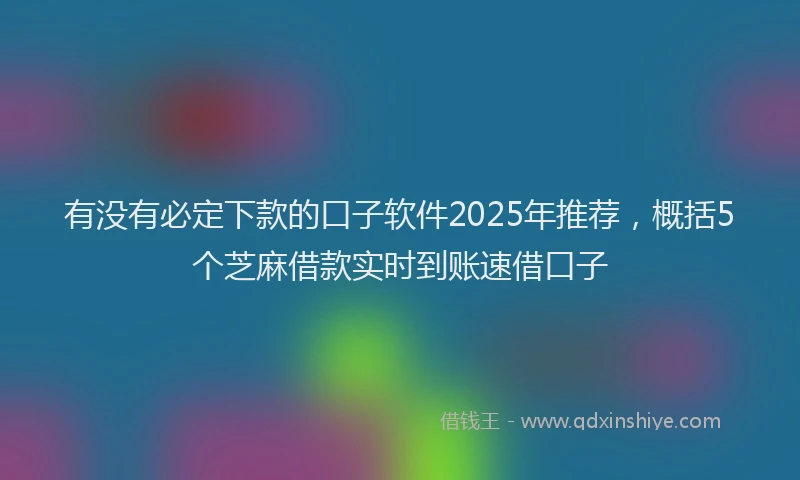 有没有必定下款的口子软件2025年推荐，概括5个芝麻借款实时到账速借口子