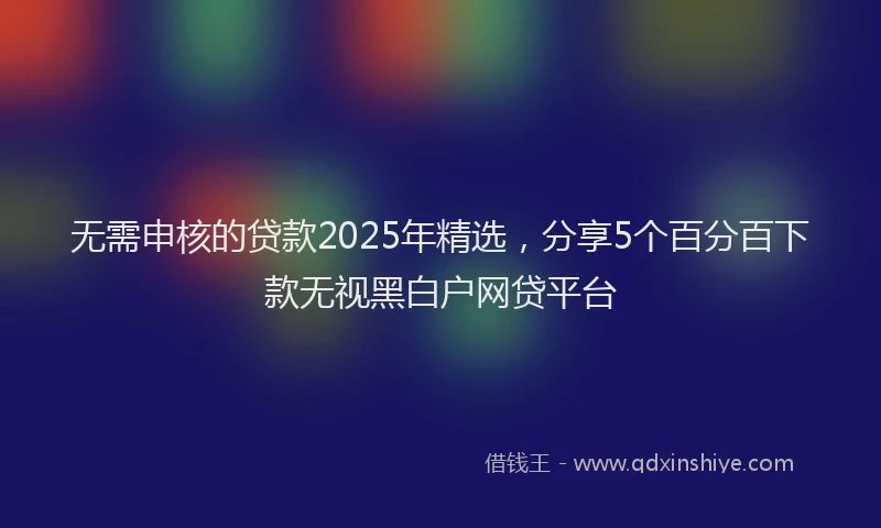 无需申核的贷款2025年精选，分享5个百分百下款无视黑白户网贷平台