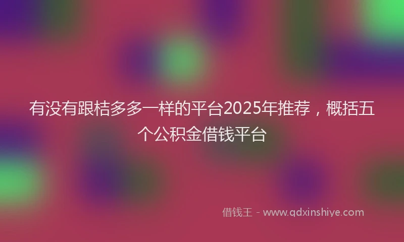 有没有跟桔多多一样的平台2025年推荐，概括五个公积金借钱平台