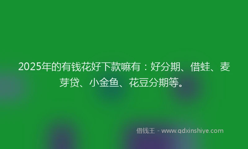 2025年的有钱花好下款嘛有：好分期、借蛙、麦芽贷、小金鱼、花豆分期等。