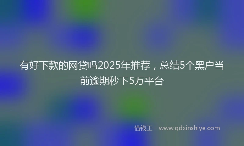 有好下款的网贷吗2025年推荐，总结5个黑户当前逾期秒下5万平台