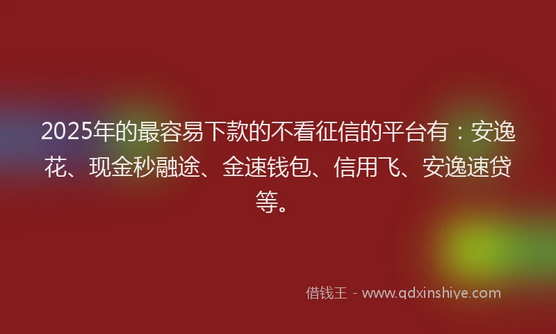 2025年的最容易下款的不看征信的平台有：安逸花、现金秒融途、金速钱包、信用飞、安逸速贷等。