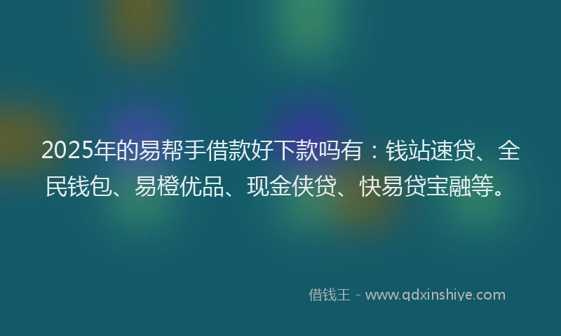 2025年的易帮手借款好下款吗有：钱站速贷、全民钱包、易橙优品、现金侠贷、快易贷宝融等。