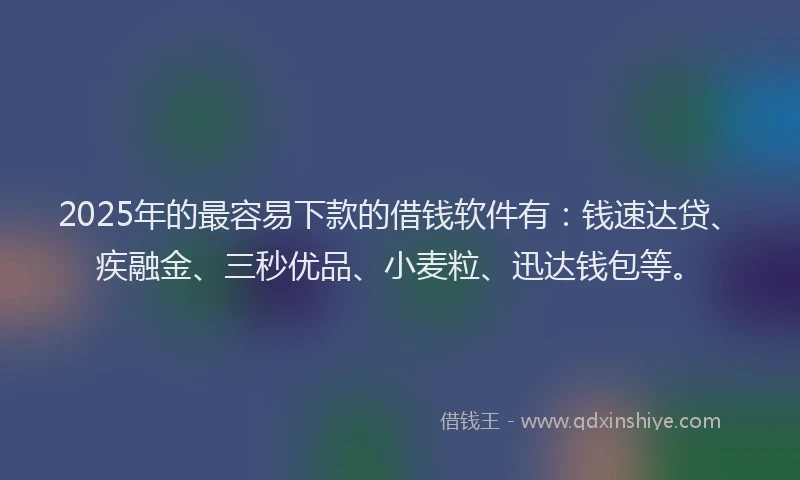 2025年的最容易下款的借钱软件有：钱速达贷、疾融金、三秒优品、小麦粒、迅达钱包等。