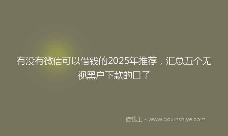 有没有微信可以借钱的2025年推荐，汇总五个无视黑户下款的口子