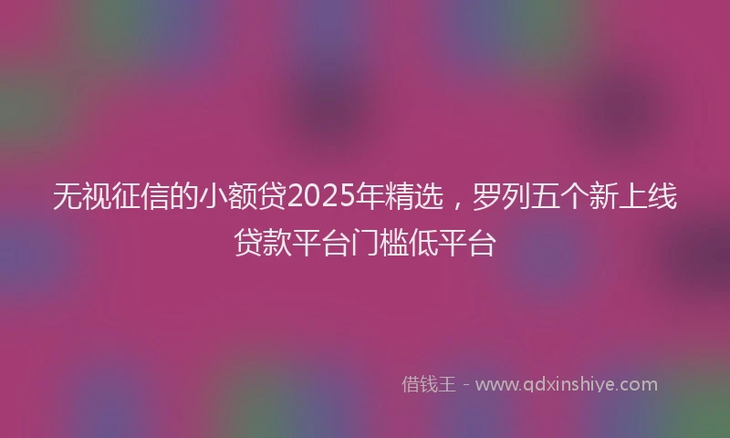 无视征信的小额贷2025年精选，罗列五个新上线贷款平台门槛低平台