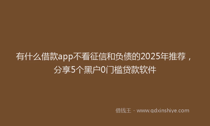 有什么借款app不看征信和负债的2025年推荐，分享5个黑户0门槛贷款软件