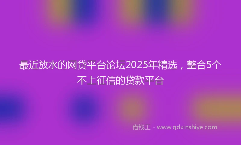 最近放水的网贷平台论坛2025年精选，整合5个不上征信的贷款平台