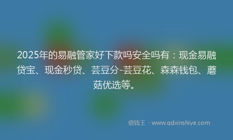 2025年的易融管家好下款吗安全吗有：现金易融贷宝、现金秒贷、芸豆分-芸豆花、森森钱包、蘑菇优选等。