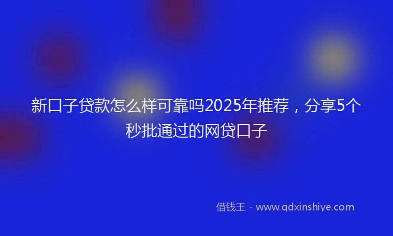 新口子贷款怎么样可靠吗2025年推荐，分享5个秒批通过的网贷口子